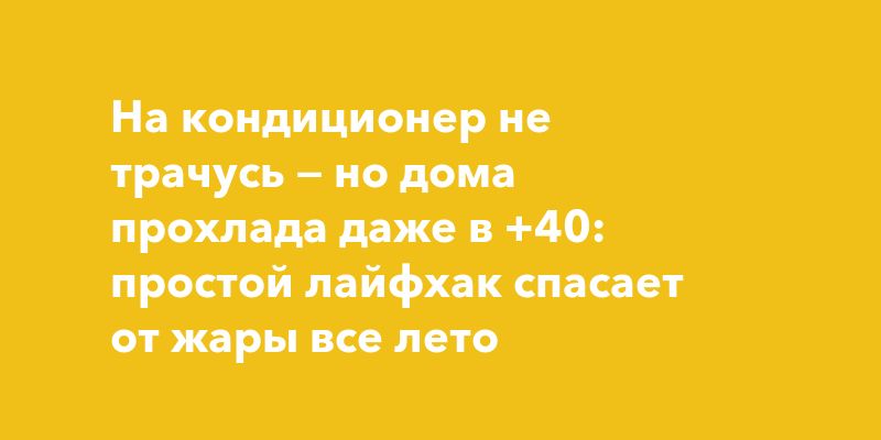 На кондиционер не трачусь — но дома прохлада даже в +40: простой лайфхак спасает от жары все лето